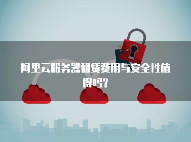 阿里云服务器租赁费用与安全性值得吗?