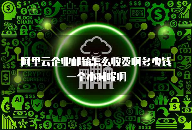 阿里云企业邮箱怎么收费啊多少钱一个小时呢啊