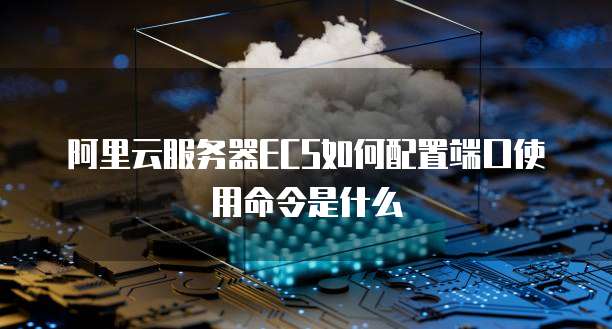 阿里云服务器ECS如何配置端口使用命令是什么