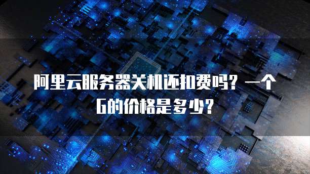 阿里云服务器关机还扣费吗？一个G的价格是多少？