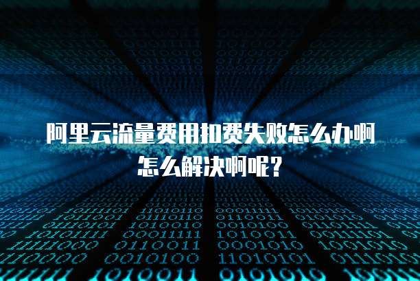 阿里云流量费用扣费失败怎么办啊怎么解决啊呢?