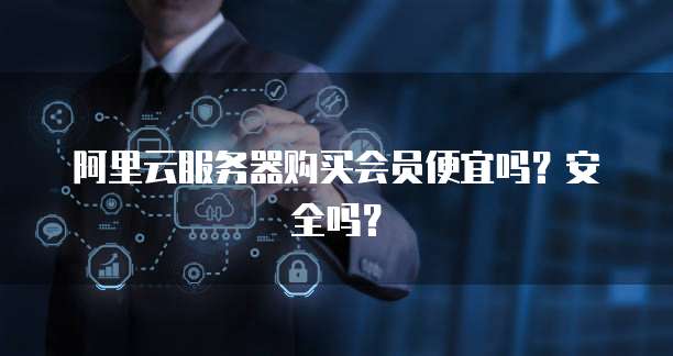 阿里云服务器购买会员便宜吗?安全吗?