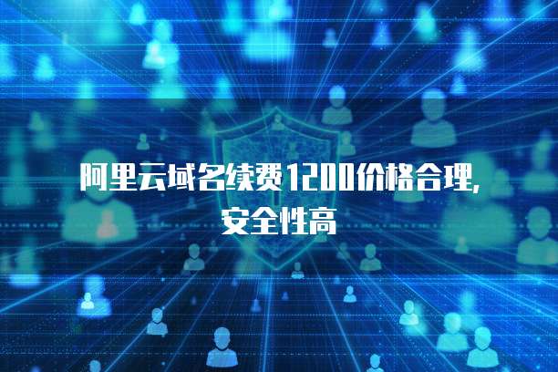 阿里云域名续费1200价格合理,安全性高