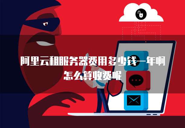 阿里云租服务器费用多少钱一年啊怎么算收费呢