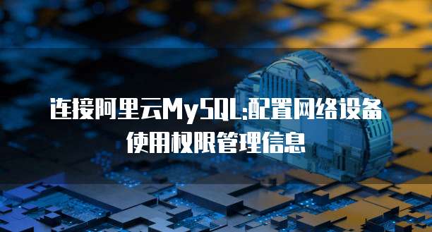 连接阿里云MySQL:配置网络设备使用权限管理信息