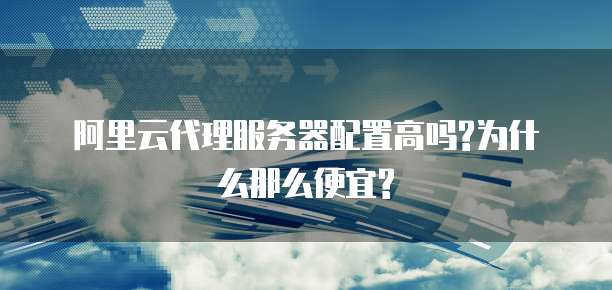 阿里云代理服务器配置高吗?为什么那么便宜?