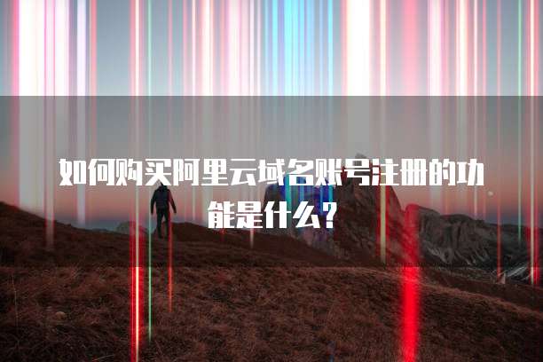 如何购买阿里云域名账号注册的功能是什么?