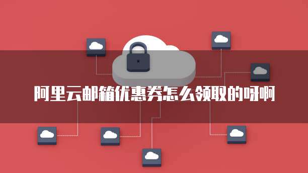 阿里云邮箱优惠券怎么领取的呀啊