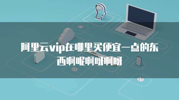 阿里云vip在哪里买便宜一点的东西啊呢啊呀啊呀