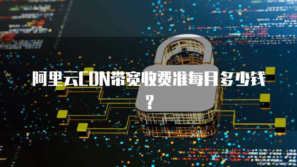 阿里云CDN带宽收费准每月多少钱?