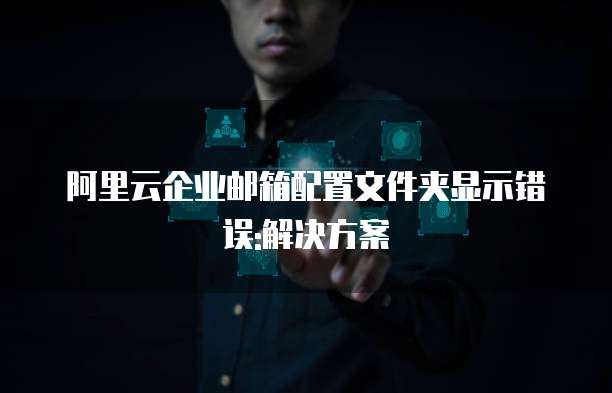 阿里云企业邮箱配置文件夹显示错误:解决方案