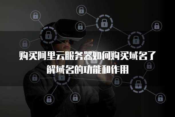 购买阿里云服务器如何购买域名了解域名的功能和作用