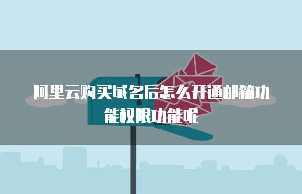 阿里云购买域名后怎么开通邮箱功能权限功能呢
