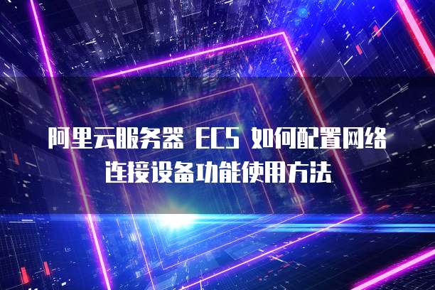 阿里云服务器 ECS 如何配置网络连接设备功能使用方法