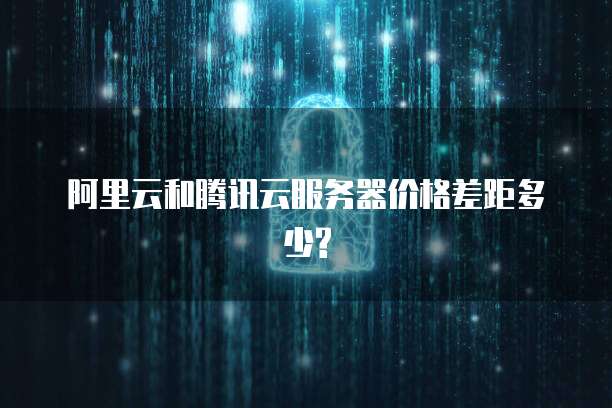 阿里云和腾讯云服务器价格差距多少?