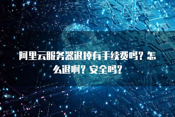 阿里云服务器退掉有手续费吗?怎么退啊?安全吗?