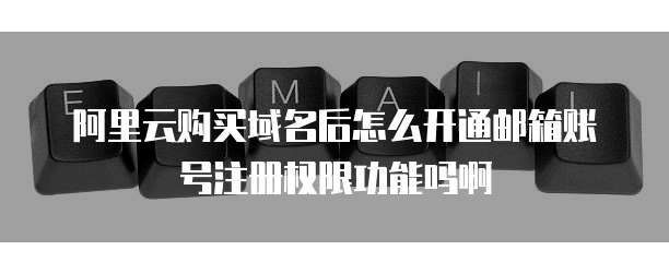 阿里云购买域名后怎么开通邮箱账号注册权限功能吗啊