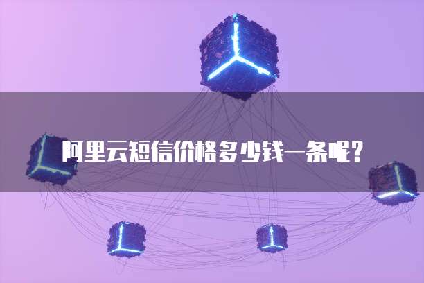 阿里云短信价格多少钱一条呢?