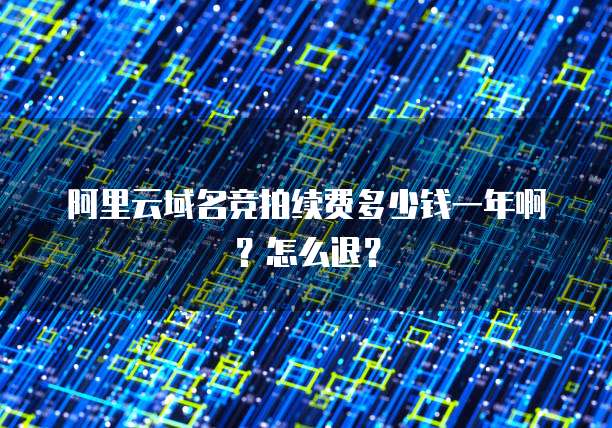 阿里云域名竞拍续费多少钱一年啊?怎么退?