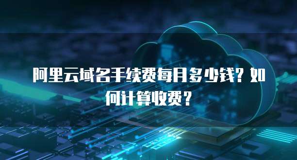 阿里云域名手续费每月多少钱?如何计算收费?