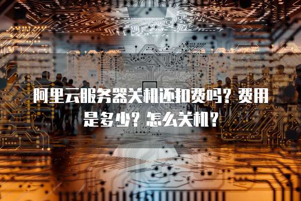 阿里云服务器关机还扣费吗？费用是多少？怎么关机？