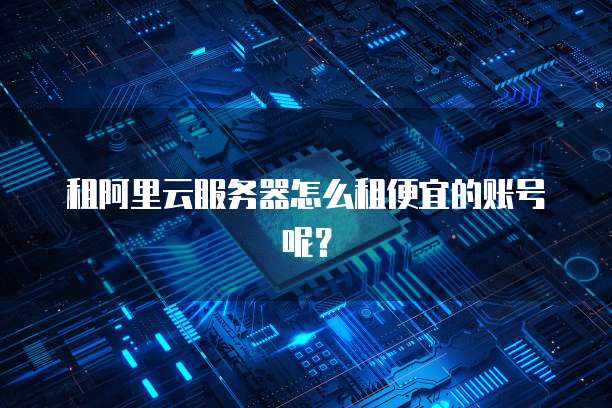 租阿里云服务器怎么租便宜的账号呢?