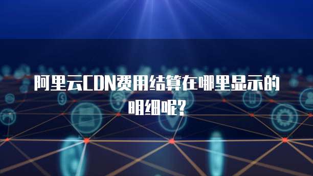 阿里云CDN费用结算在哪里显示的明细呢?