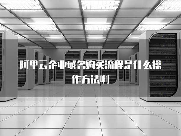 阿里云企业域名购买流程是什么操作方法啊