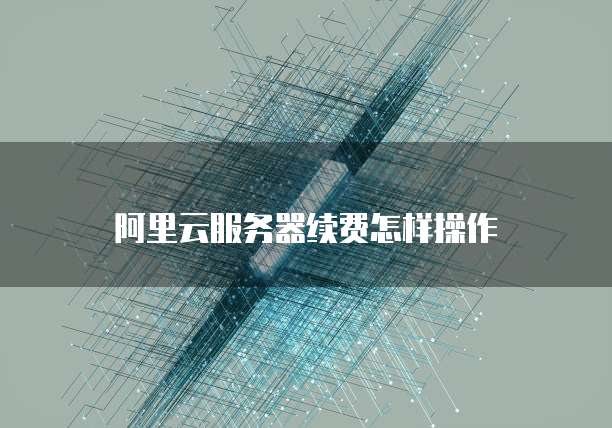 阿里云服务器续费怎样操作