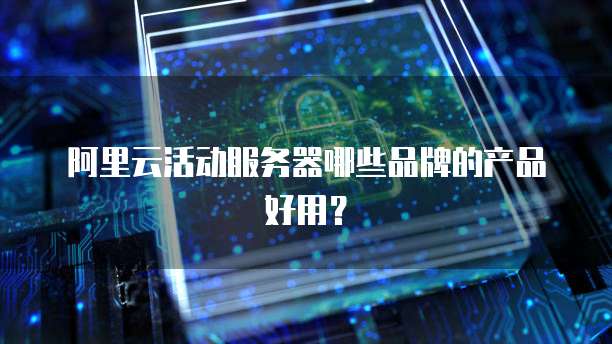 阿里云活动服务器哪些品牌的产品好用?
