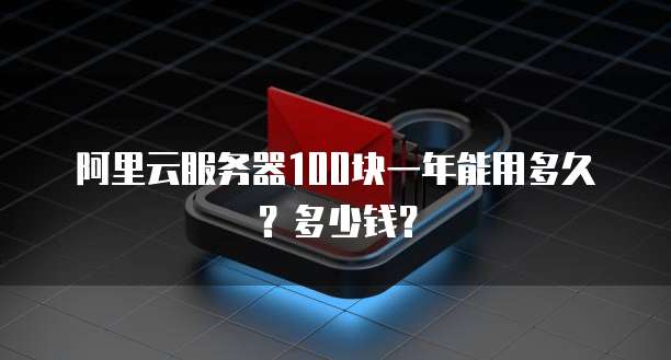 阿里云服务器100块一年能用多久?多少钱?