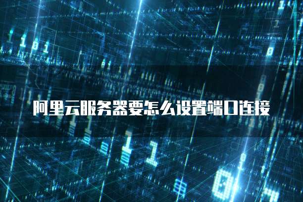 阿里云服务器要怎么设置端口连接