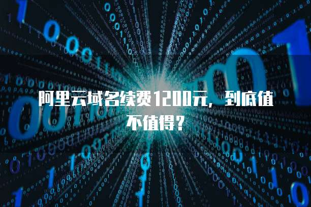 阿里云域名续费1200元，到底值不值得？