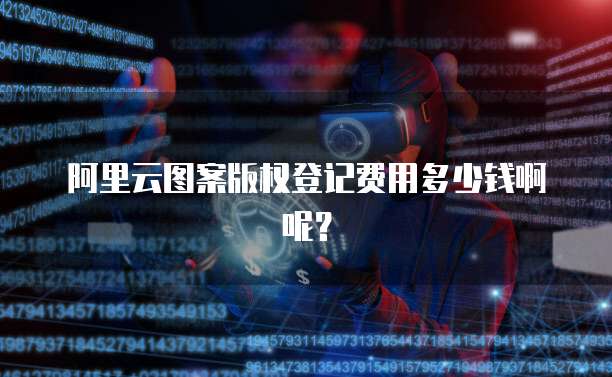 阿里云图案版权登记费用多少钱啊呢？