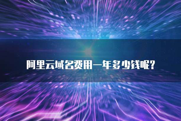 阿里云域名费用一年多少钱呢?