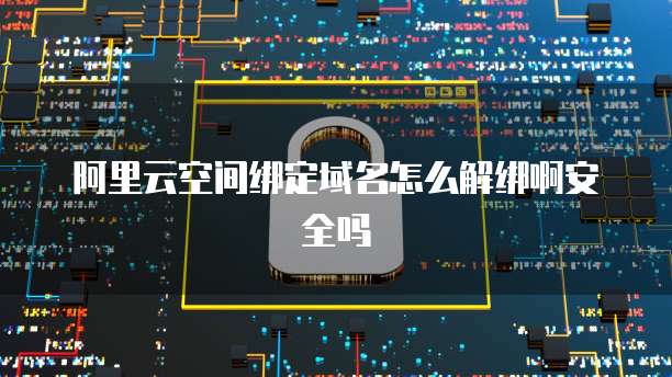 阿里云空间绑定域名怎么解绑啊安全吗