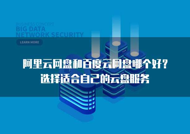 阿里云网盘和百度云网盘哪个好?选择适合自己的云盘服务