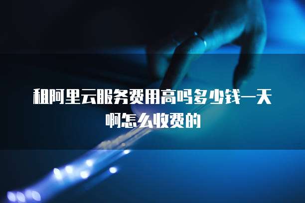租阿里云服务费用高吗多少钱一天啊怎么收费的