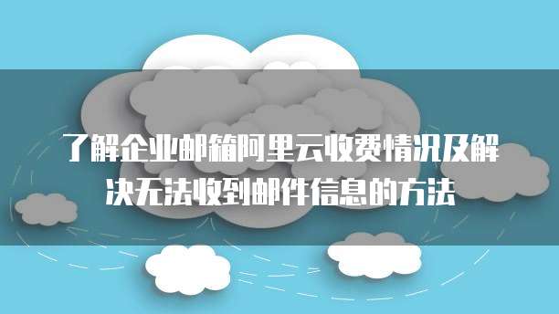 了解企业邮箱阿里云收费情况及解决无法收到邮件信息的方法