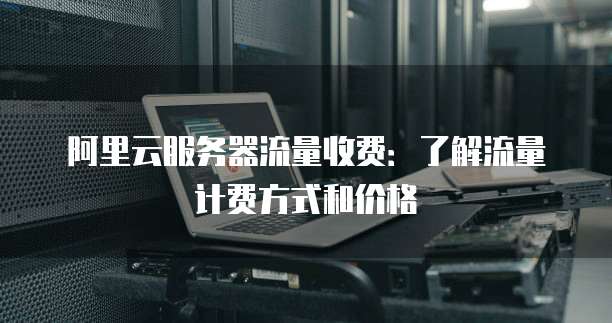 阿里云服务器流量收费:了解流量计费方式和价格