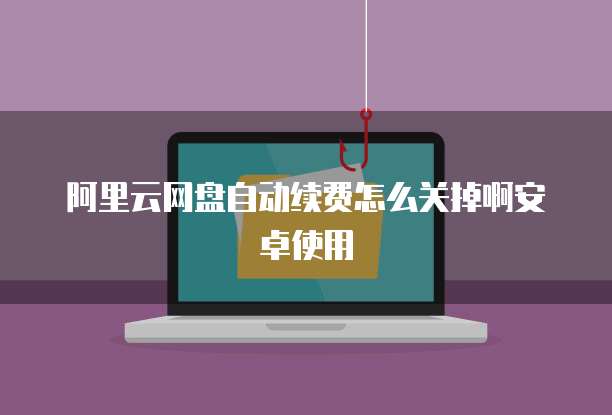 阿里云网盘自动续费怎么关掉啊安卓使用