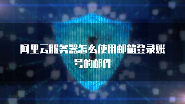 阿里云服务器怎么使用邮箱登录账号的邮件