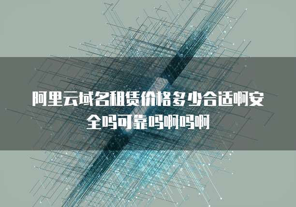 阿里云域名租赁价格多少合适啊安全吗可靠吗啊吗啊
