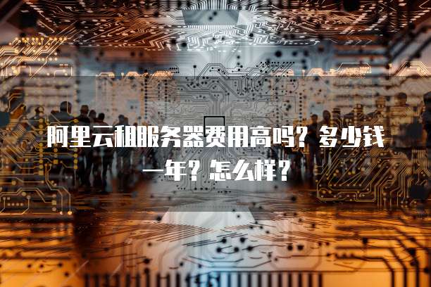 阿里云租服务器费用高吗?多少钱一年?怎么样?