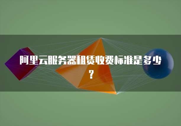 阿里云服务器租赁收费标准是多少?