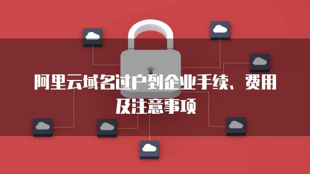 阿里云域名过户到企业手续、费用及注意事项
