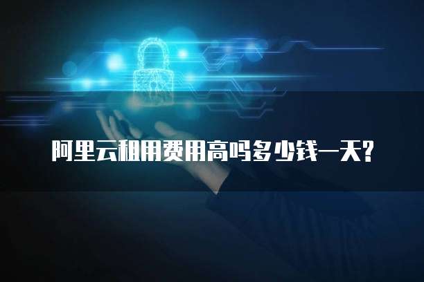阿里云租用费用高吗多少钱一天?