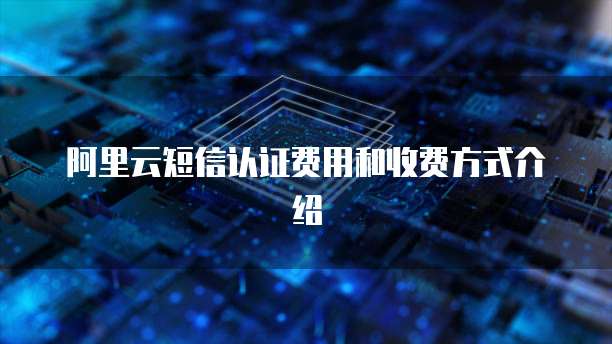 阿里云短信认证费用和收费方式介绍