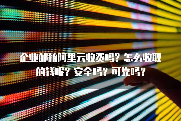 企业邮箱阿里云收费吗?怎么收取的钱呢?安全吗?可靠吗?