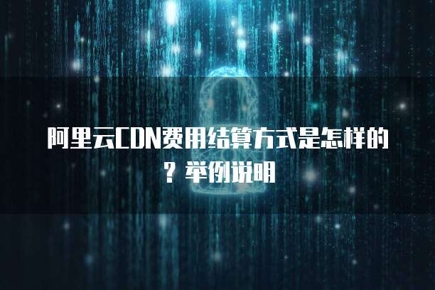 阿里云CDN费用结算方式是怎样的?举例说明